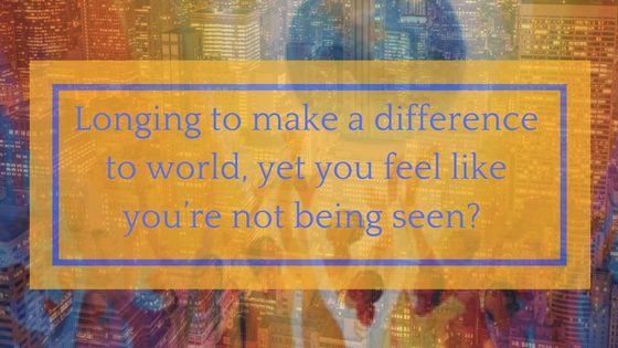 Longing to make a difference to world, yet you feel like you’re not being seen-