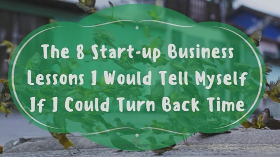 The 8 Start-up Business Lessons I Would Tell Myself If I Could Turn Back Time